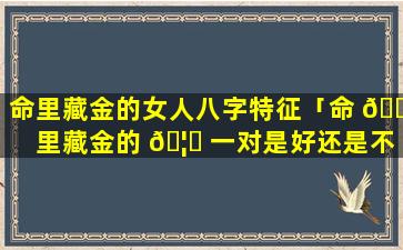 命里藏金的女人八字特征「命 🐯 里藏金的 🦈 一对是好还是不好」